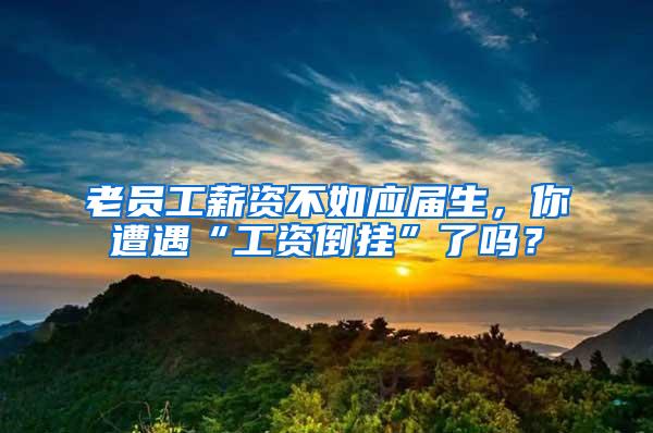 老员工薪资不如应届生，你遭遇“工资倒挂”了吗？