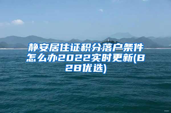 静安居住证积分落户条件怎么办2022实时更新(B2B优选)