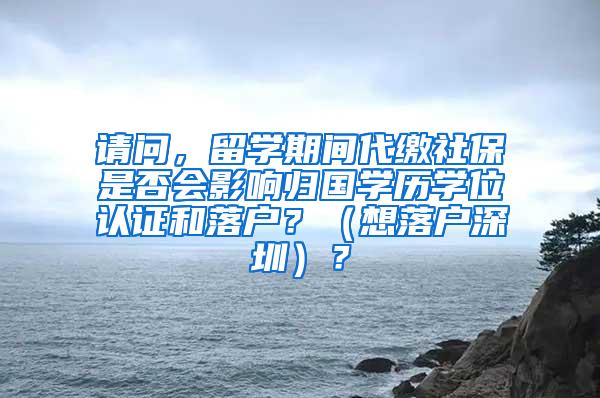 请问，留学期间代缴社保是否会影响归国学历学位认证和落户？（想落户深圳）？