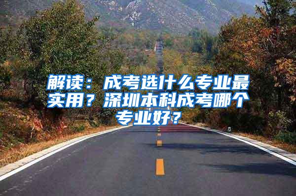 解读：成考选什么专业最实用？深圳本科成考哪个专业好？