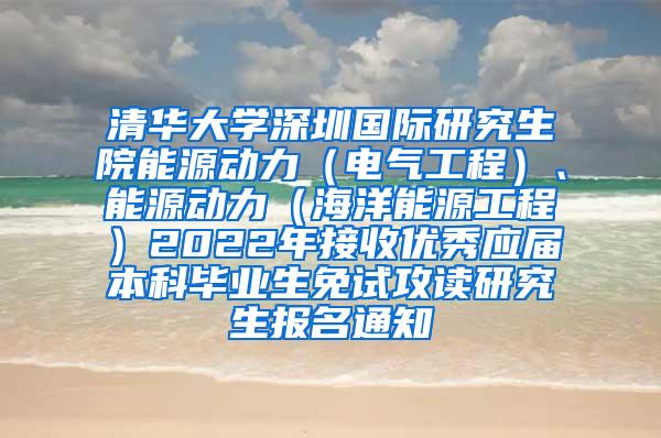 清华大学深圳国际研究生院能源动力（电气工程）、能源动力（海洋能源工程）2022年接收优秀应届本科毕业生免试攻读研究生报名通知