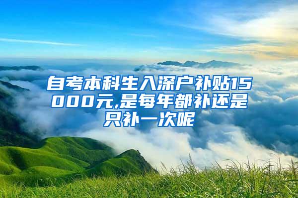 自考本科生入深户补贴15000元,是每年都补还是只补一次呢