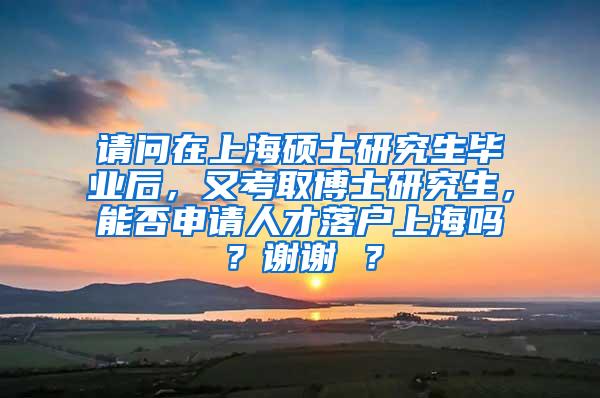 请问在上海硕士研究生毕业后，又考取博士研究生，能否申请人才落户上海吗？谢谢 ？