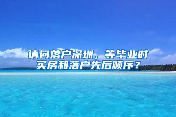 请问落户深圳，等毕业时买房和落户先后顺序？