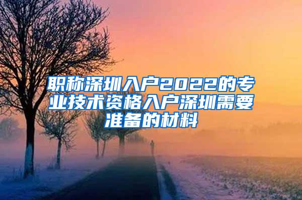 职称深圳入户2022的专业技术资格入户深圳需要准备的材料