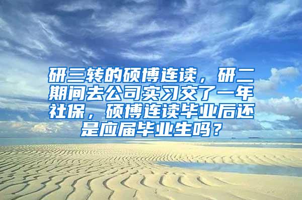 研三转的硕博连读，研二期间去公司实习交了一年社保，硕博连读毕业后还是应届毕业生吗？