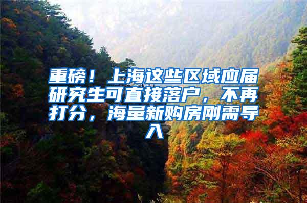 重磅！上海这些区域应届研究生可直接落户，不再打分，海量新购房刚需导入