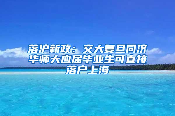 落沪新政：交大复旦同济华师大应届毕业生可直接落户上海