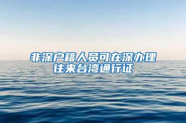 非深户籍人员可在深办理往来台湾通行证