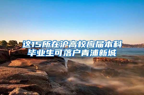 这15所在沪高校应届本科毕业生可落户青浦新城