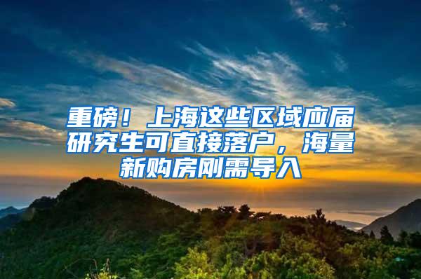 重磅！上海这些区域应届研究生可直接落户，海量新购房刚需导入