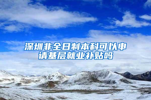 深圳非全日制本科可以申请基层就业补贴吗