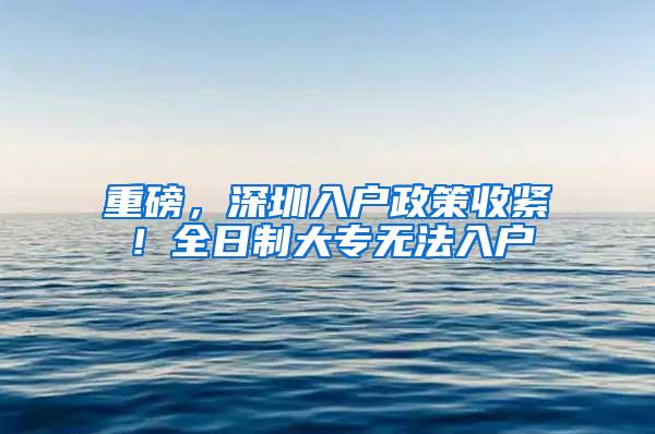 重磅，深圳入户政策收紧！全日制大专无法入户