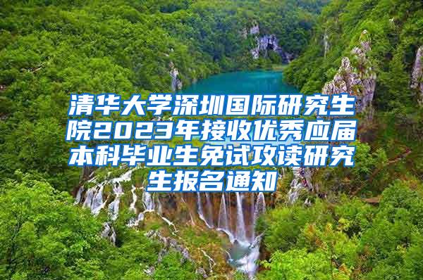 清华大学深圳国际研究生院2023年接收优秀应届本科毕业生免试攻读研究生报名通知