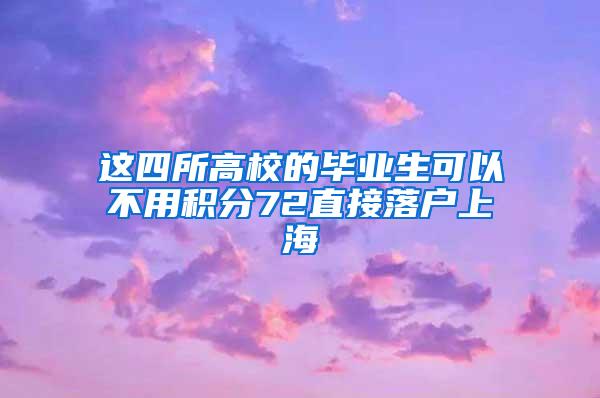 这四所高校的毕业生可以不用积分72直接落户上海