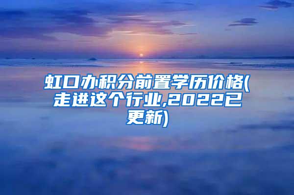 虹口办积分前置学历价格(走进这个行业,2022已更新)