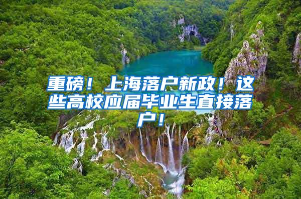 重磅！上海落户新政！这些高校应届毕业生直接落户！