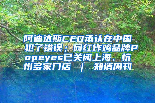 阿迪达斯CEO承认在中国犯了错误；网红炸鸡品牌Popeyes已关闭上海、杭州多家门店 ｜ 知消周刊