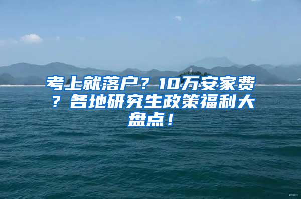 考上就落户？10万安家费？各地研究生政策福利大盘点！