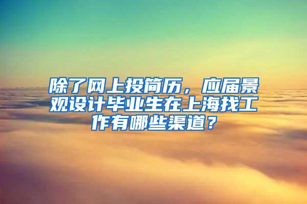 除了网上投简历，应届景观设计毕业生在上海找工作有哪些渠道？