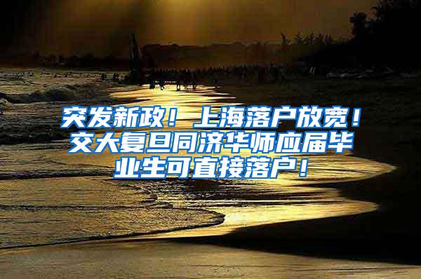 突发新政！上海落户放宽！交大复旦同济华师应届毕业生可直接落户！