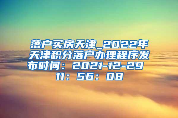 落户买房天津_2022年天津积分落户办理程序发布时间：2021-12-29 11：56：08