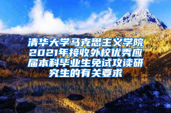 清华大学马克思主义学院2021年接收外校优秀应届本科毕业生免试攻读研究生的有关要求