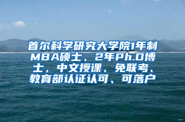 首尔科学研究大学院1年制MBA硕士、2年Ph.D博士，中文授课、免联考、教育部认证认可、可落户