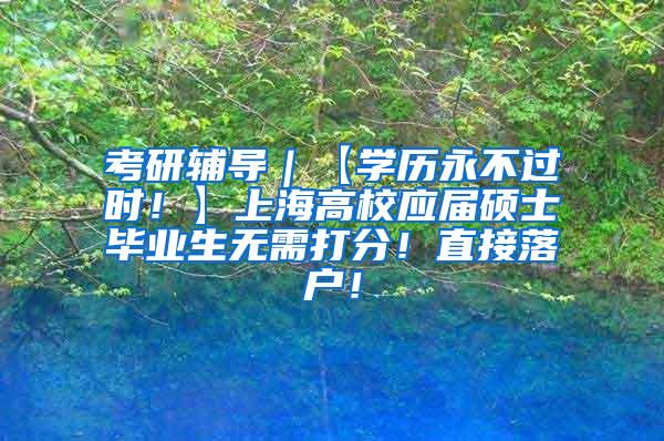 考研辅导｜【学历永不过时！】上海高校应届硕士毕业生无需打分！直接落户！