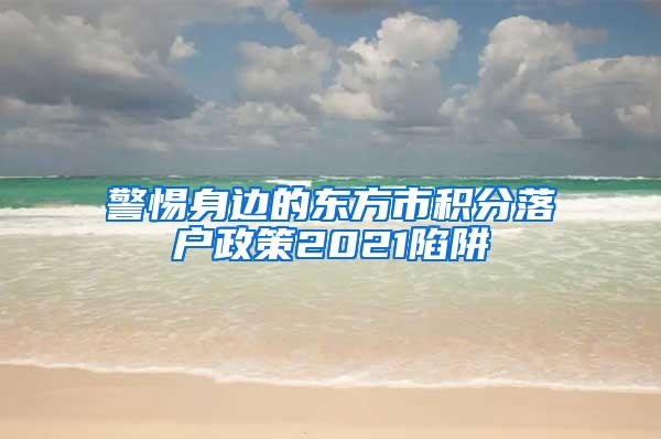 警惕身边的东方市积分落户政策2021陷阱