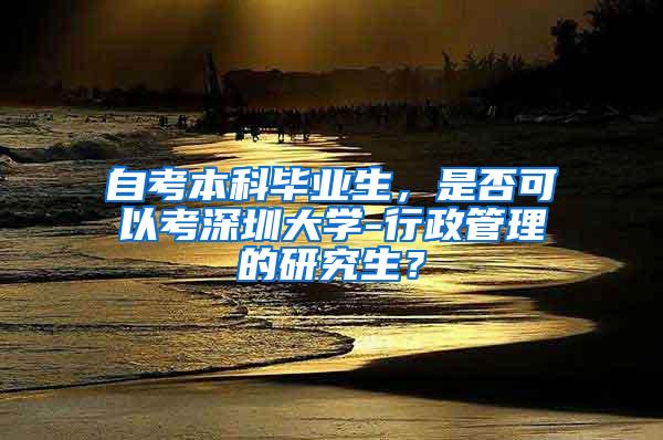 自考本科毕业生，是否可以考深圳大学-行政管理的研究生？