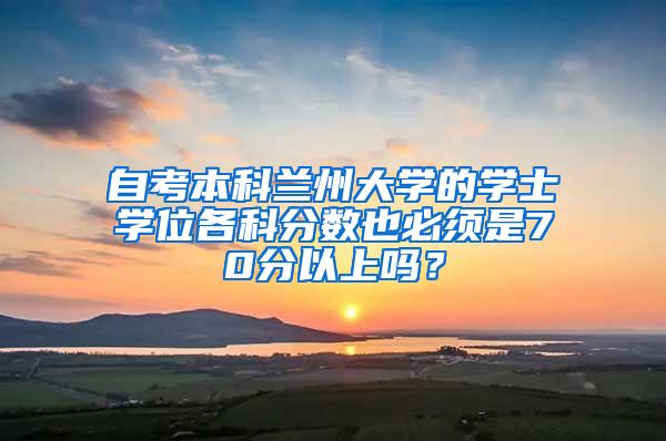 自考本科兰州大学的学士学位各科分数也必须是70分以上吗？