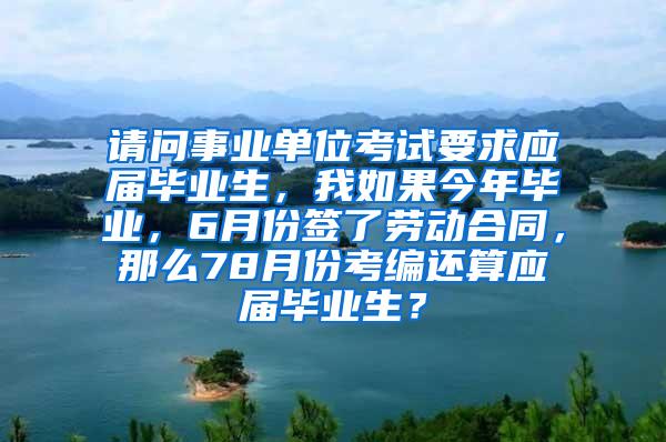 请问事业单位考试要求应届毕业生，我如果今年毕业，6月份签了劳动合同，那么78月份考编还算应届毕业生？