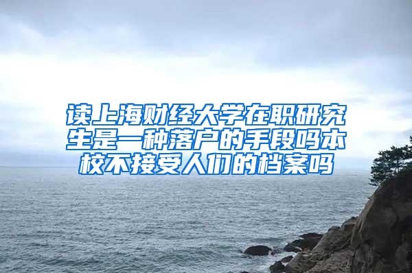 读上海财经大学在职研究生是一种落户的手段吗本校不接受人们的档案吗