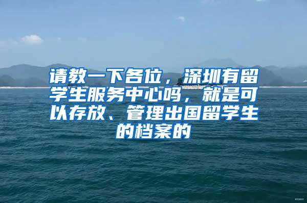 请教一下各位，深圳有留学生服务中心吗，就是可以存放、管理出国留学生的档案的