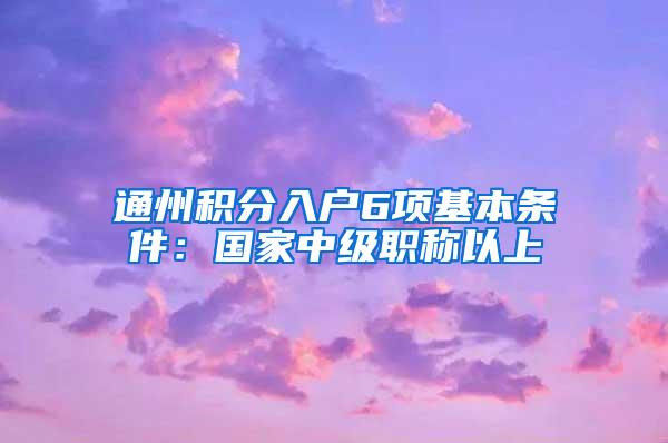 通州积分入户6项基本条件：国家中级职称以上