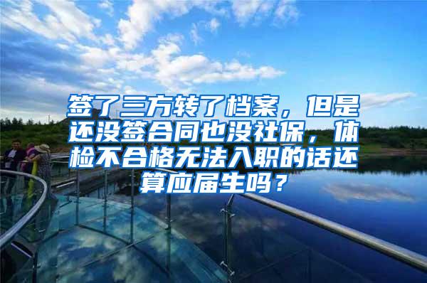 签了三方转了档案，但是还没签合同也没社保，体检不合格无法入职的话还算应届生吗？