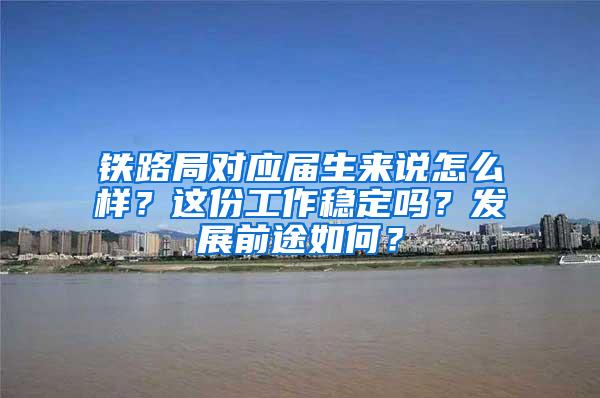 铁路局对应届生来说怎么样？这份工作稳定吗？发展前途如何？