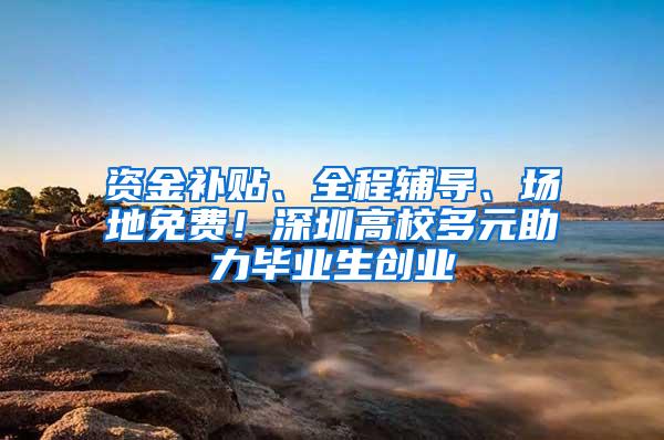 资金补贴、全程辅导、场地免费！深圳高校多元助力毕业生创业