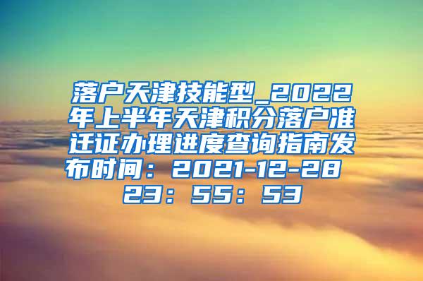 落户天津技能型_2022年上半年天津积分落户准迁证办理进度查询指南发布时间：2021-12-28 23：55：53