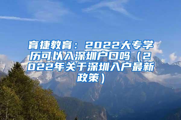 育捷教育：2022大专学历可以入深圳户口吗（2022年关于深圳入户最新政策）