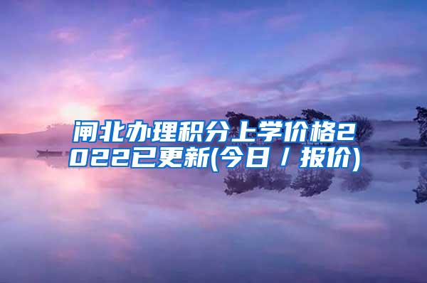 闸北办理积分上学价格2022已更新(今日／报价)