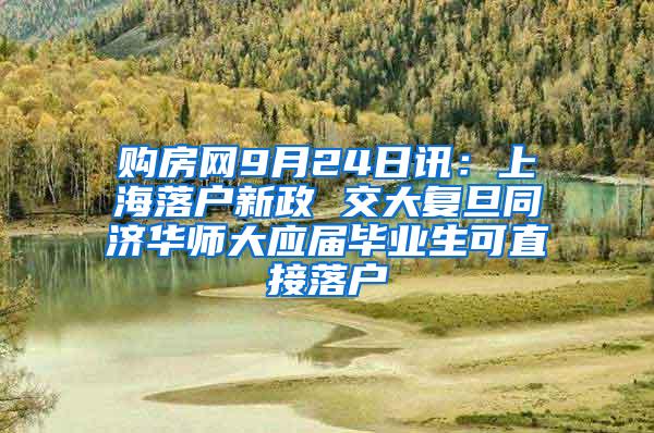 购房网9月24日讯：上海落户新政 交大复旦同济华师大应届毕业生可直接落户