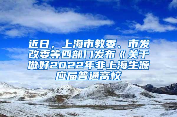 近日，上海市教委、市发改委等四部门发布《关于做好2022年非上海生源应届普通高校