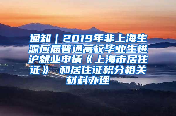 通知｜2019年非上海生源应届普通高校毕业生进沪就业申请《上海市居住证》 和居住证积分相关材料办理