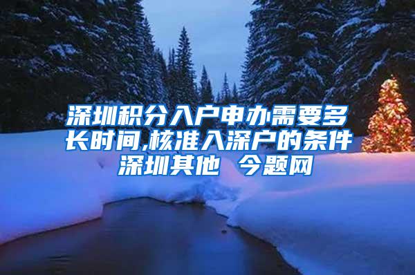 深圳积分入户申办需要多长时间,核准入深户的条件 深圳其他 今题网