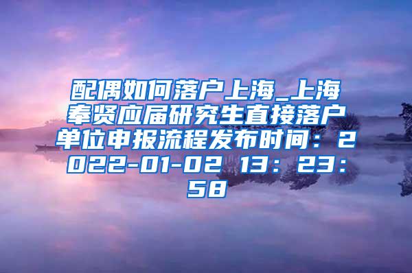 配偶如何落户上海_上海奉贤应届研究生直接落户单位申报流程发布时间：2022-01-02 13：23：58