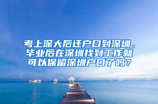 考上深大后迁户口到深圳，毕业后在深圳找到工作就可以保留深圳户口了吗？