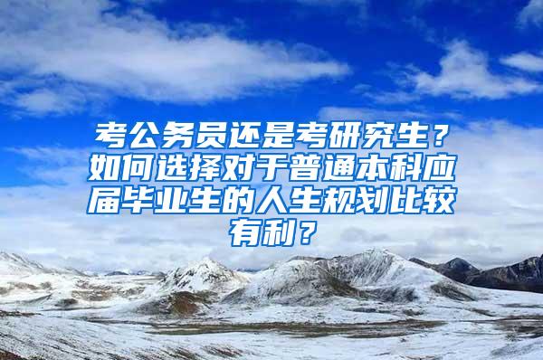 考公务员还是考研究生？如何选择对于普通本科应届毕业生的人生规划比较有利？