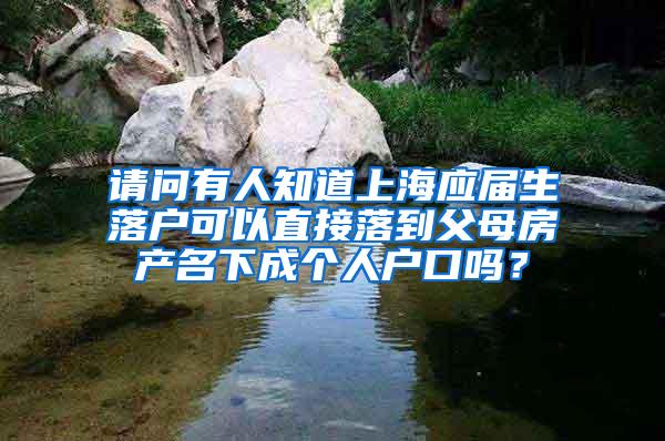 请问有人知道上海应届生落户可以直接落到父母房产名下成个人户口吗？